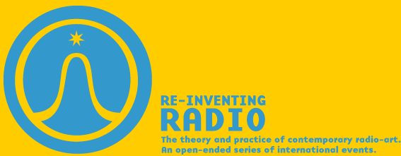 RE-INVENTING RADIO The theory and practice of contemporary radio-art. An open-ended series of international events.